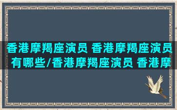 香港摩羯座演员 香港摩羯座演员有哪些/香港摩羯座演员 香港摩羯座演员有哪些-我的网站